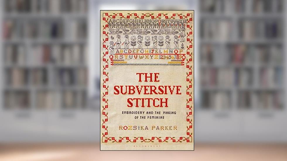 Subversive Stitch, The: Embroidery and the Making of the Feminine, written by Rozsika Parker