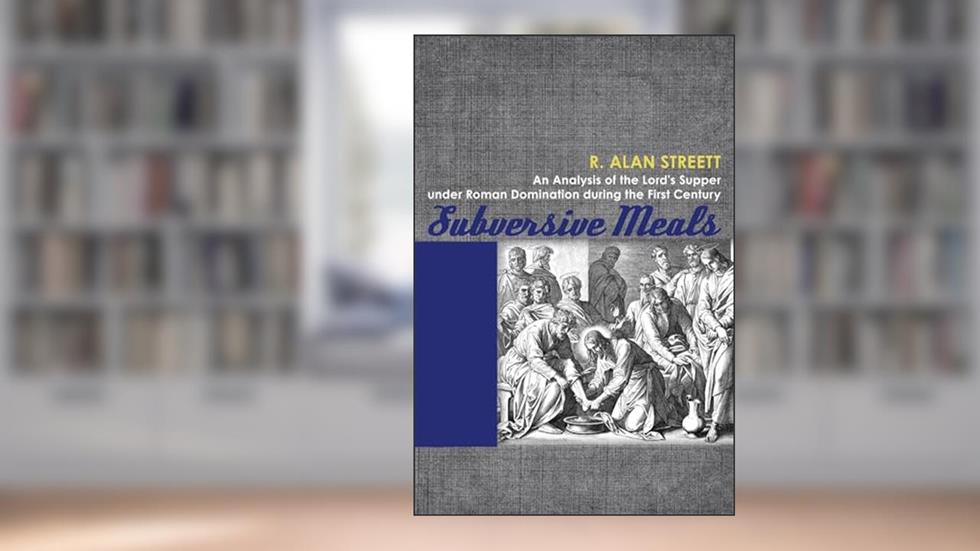 Subversive Meals: An Analysis of the Lord's Supper under Roman Domination during the First Century, written by R. Alan Streett