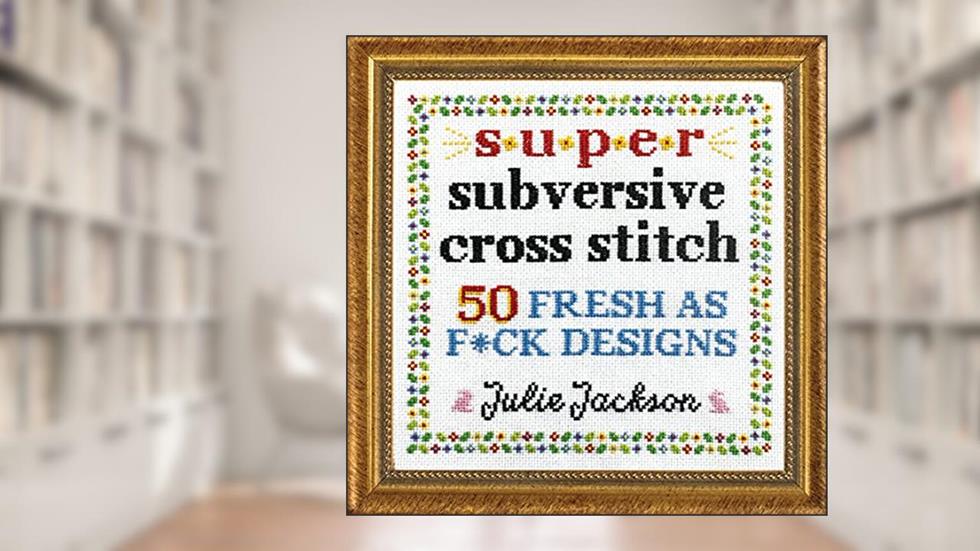 Super Subversive Cross Stitch: 50 Fresh as F*ck Designs, written by Julie Jackson