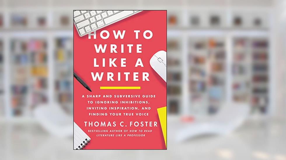How to Write Like a Writer: A Sharp and Subversive Guide to Ignoring Inhibitions, Inviting Inspiration, and Finding Your True Voice, written by Thomas C Foster