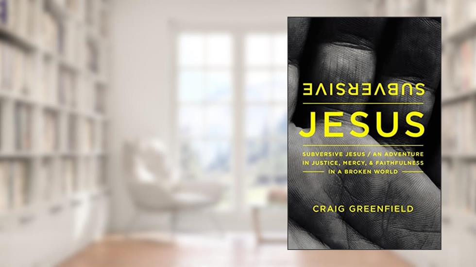 Subversive Jesus: An Adventure in Justice, Mercy, and Faithfulness in a Broken World, written by Craig Warren Greenfield