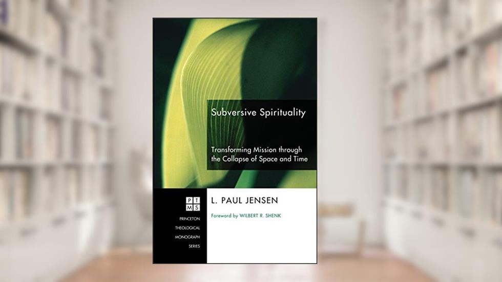 Subversive Spirituality: Transforming Mission through the Collapse of Space and Time (Princeton Theological Monograph Series Book 113), written by L. Paul Jensen