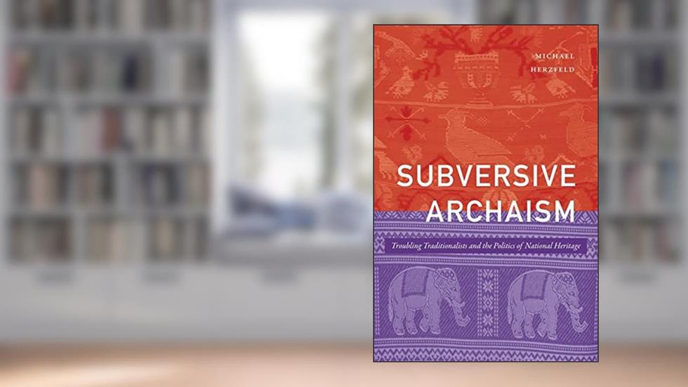Subversive Archaism: Troubling Traditionalists and the Politics of National Heritage (The Lewis Henry Morgan Lectures), written by Michael Herzfeld
