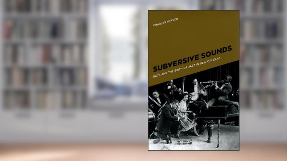 Subversive Sounds: Race and the Birth of Jazz in New Orleans, written by Charles B. Hersch