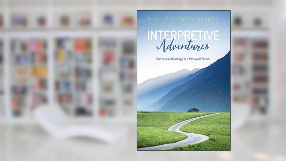 Interpretive Adventures: Subversive Readings in a Missional School, written by Phillip Michael Garner
