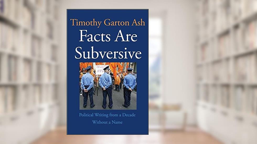 Facts Are Subversive: Political Writing from a Decade Without a Name, written by Timothy Garton Ash