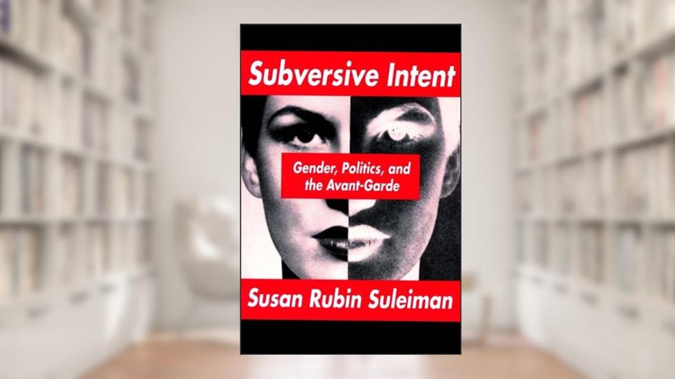 Subversive Intent: Gender, Politics, and the Avant-Garde, written by Susan Rubin Suleiman