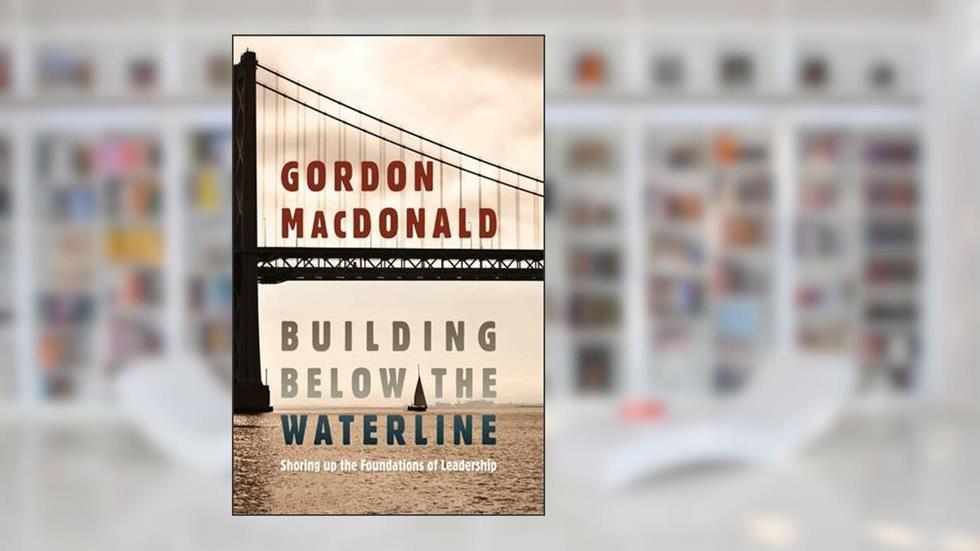 Building Below the Waterline: Shoring up the Foundations of Leadership, written by Gordon MacDonald