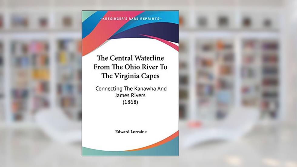 The Central Waterline From The Ohio River To The Virginia Capes: Connecting The Kanawha And James Rivers (1868), written by Edward Lorraine