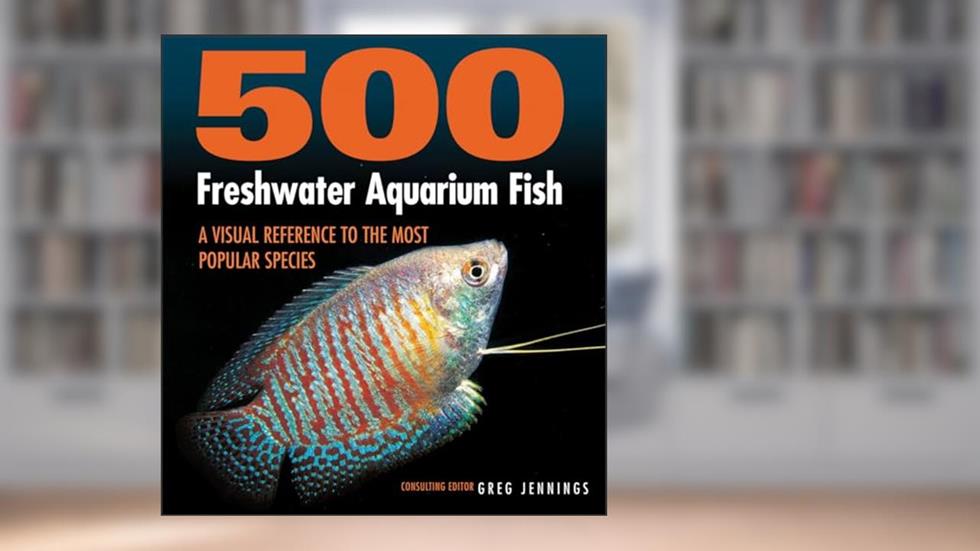 500 Freshwater Aquarium Fish: A Visual Reference to the Most Popular Species, written by Greg Jennings