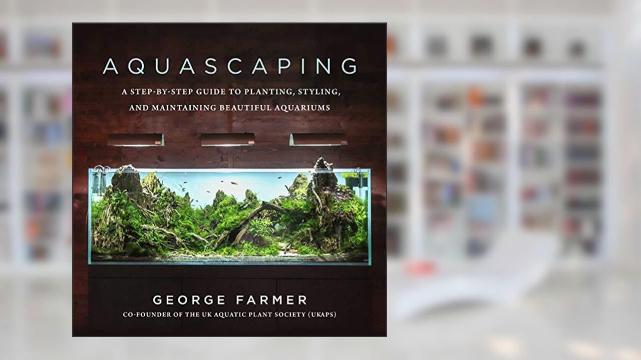 Aquascaping: A Step-by-Step Guide to Planting, Styling, and Maintaining Beautiful Aquariums, written by George Farmer