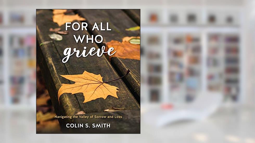 For All Who Grieve: Navigating the Valley of Sorrow and Loss, written by Colin S. Smith