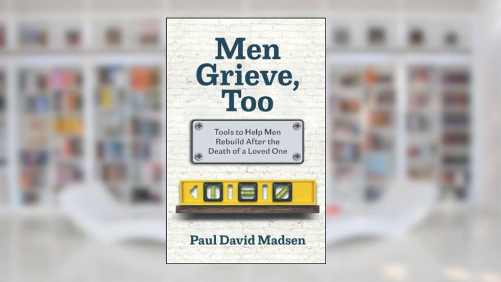 Men Grieve, Too: Tools to Help Men Rebuild After the Death of a Loved One, written by Paul David Madsen