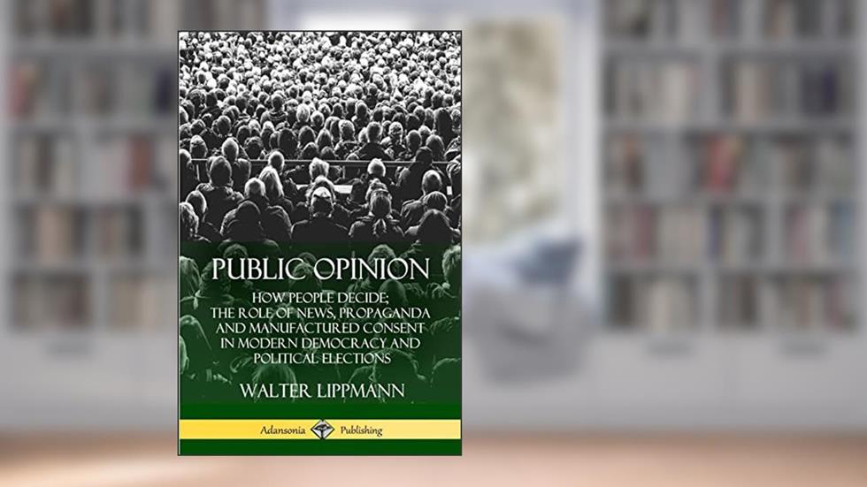 Public Opinion: How People Decide; The Role of News, Propaganda and Manufactured Consent in Modern Democracy and Political Elections, written by Walter Lippmann