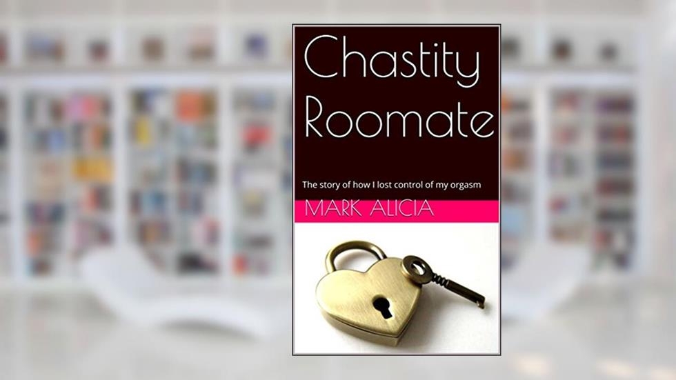 Chastity roomate: The story of how I lost control of my orgasm, written by Mark Alicia