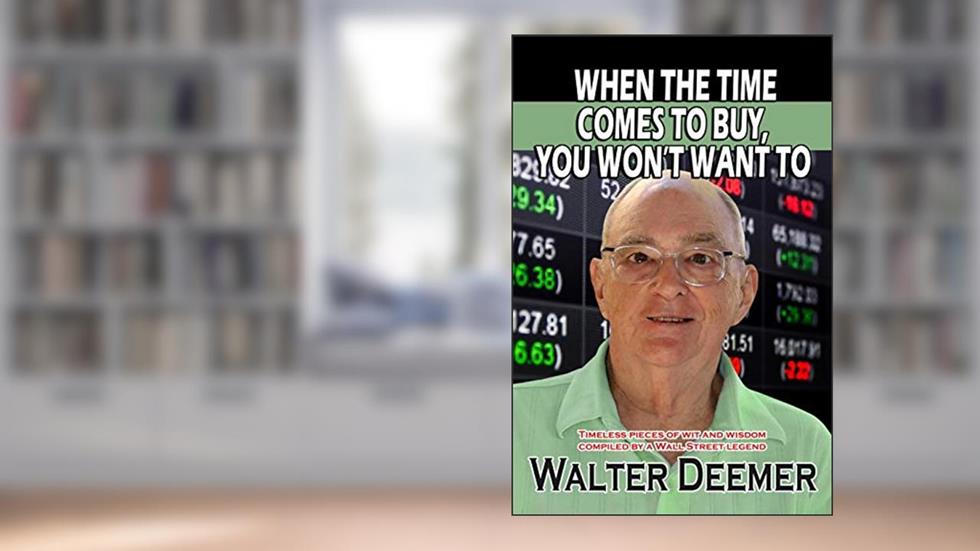 When The Time Comes To Buy, You Won't Want To: Timeless pieces of wit and wisdom compiled by a Wall Street legend, written by Walter Deemer