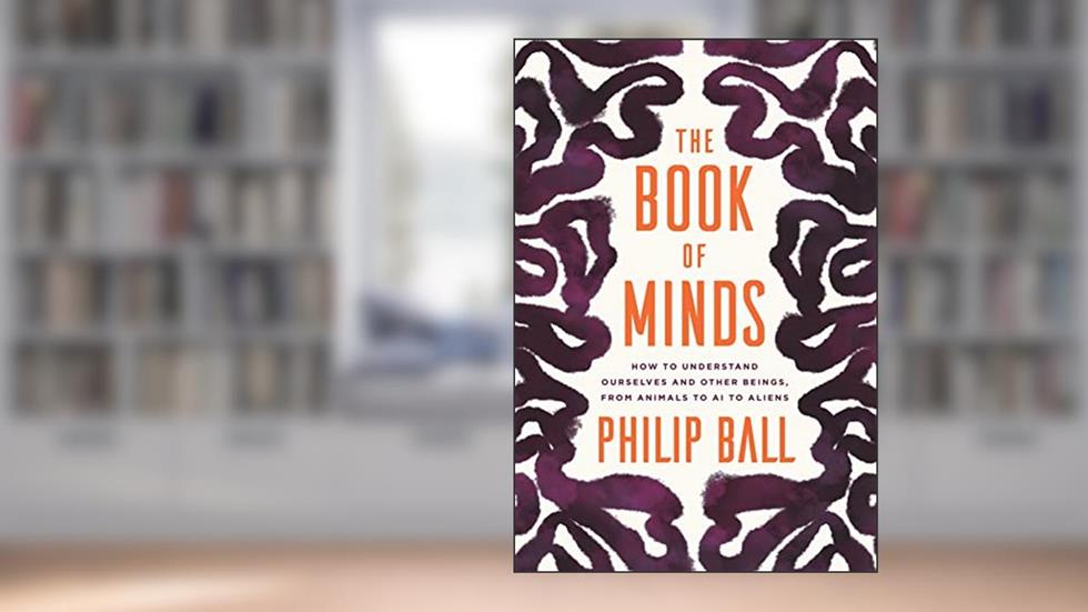 The Book of Minds: How to Understand Ourselves and Other Beings, from Animals to AI to Aliens, written by Philip Ball