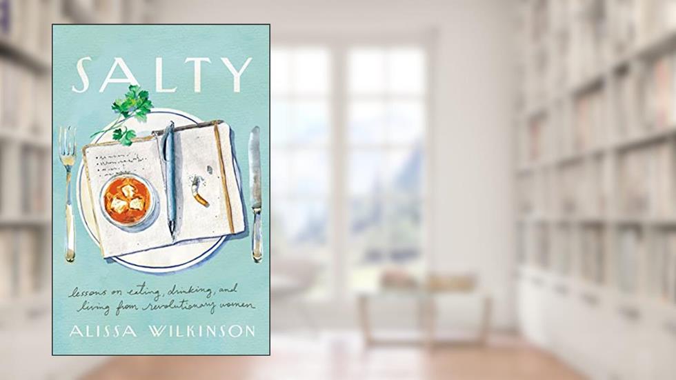 Salty: Lessons on Eating, Drinking, and Living from Revolutionary Women, written by Alissa Wilkinson