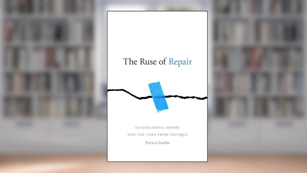 The Ruse of Repair: US Neoliberal Empire and the Turn from Critique, written by Patricia Stuelke