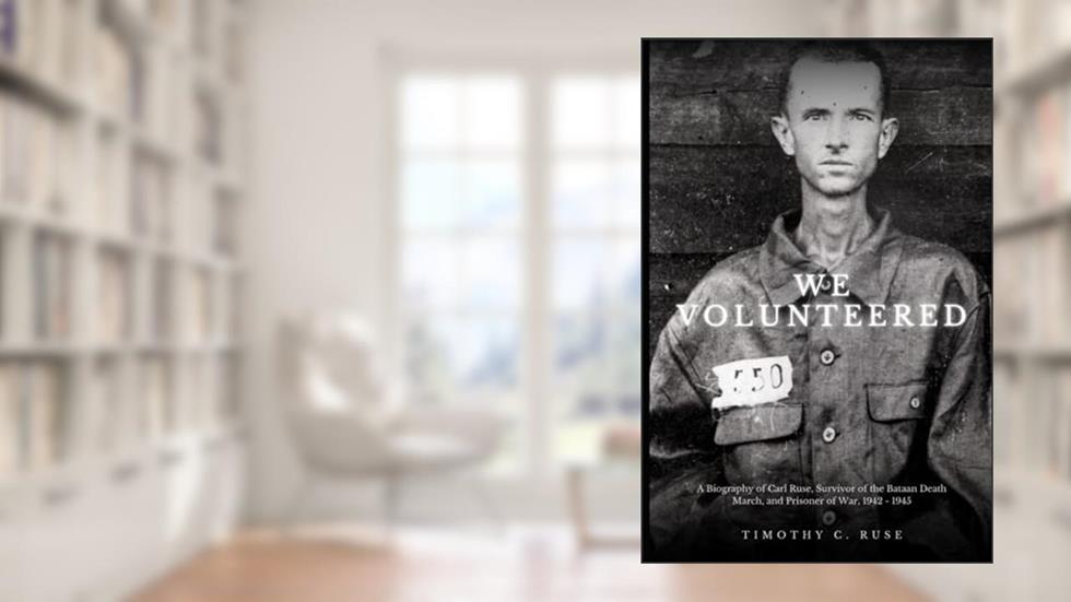 We Volunteered: A Biography of Carl Robert Ruse, Survivor of the Bataan Death March and Prisoner of the Japanese, 1942-1945, written by Timothy C Ruse