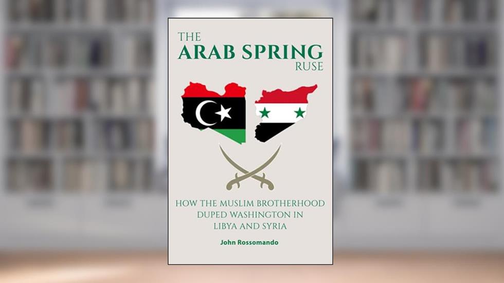 The Arab Spring Ruse: How the Muslim Brotherhood Duped Washington in Libya and Syria, written by John Rossomando