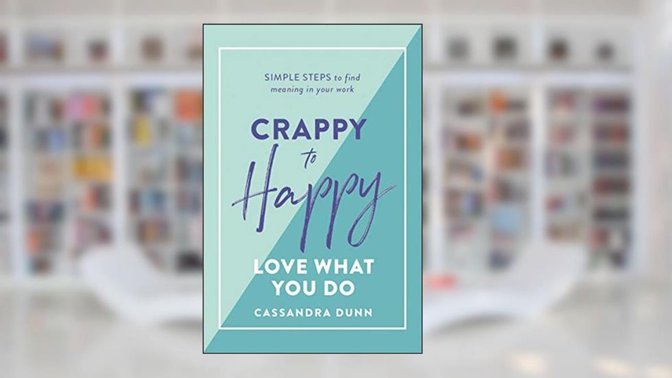 Crappy to Happy: Love What You Do: Simple Steps to Find Meaning in Your Work, written by Cassandra Dunn