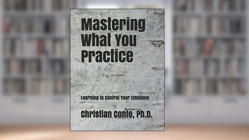 Mastering What You Practice: Learning to Control Your Emotions, written by Christian Conte Ph.D.