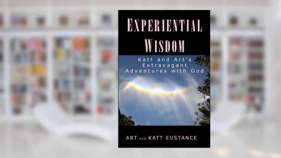 Experiential Wisdom: Katt and Art's Extravagant Adventures with God, written by Art Eustance; Katt Eustance