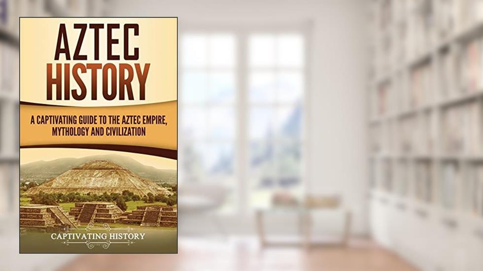 Aztec History: A Captivating Guide to the Aztec Empire, Mythology, and Civilization (Mesoamerican Civilizations), written by Captivating History
