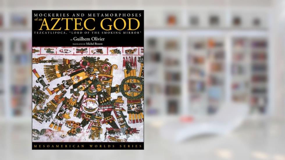 Mockeries and Metamorphoses of an Aztec God: Tezcatlipoca, "Lord of the Smoking Mirror" (Mesoamerican Worlds), written by Guilhem Olivier
