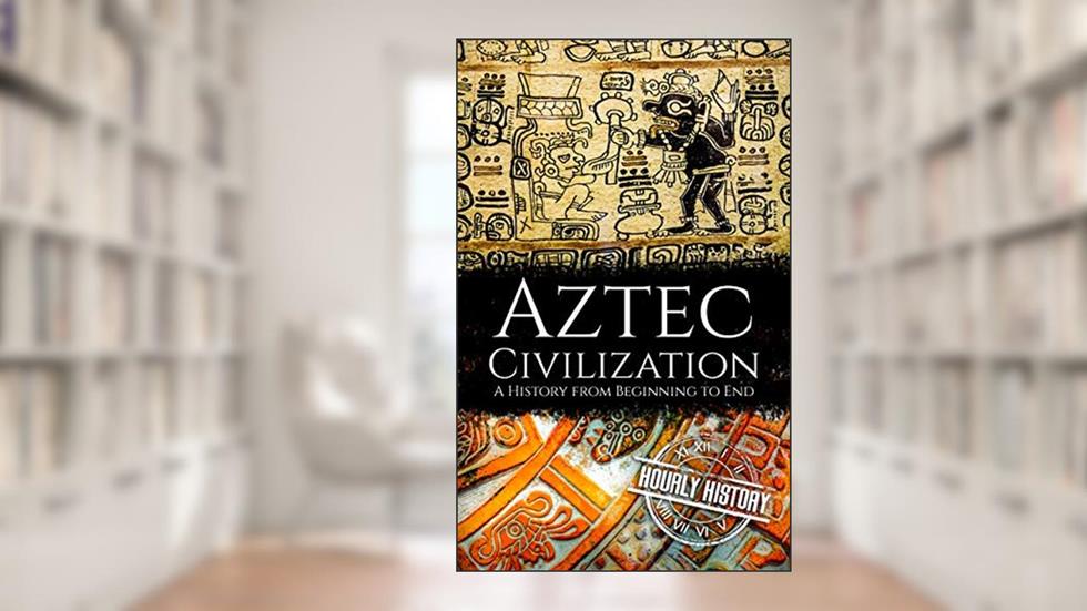 Aztec Civilization: A History from Beginning to End (Mesoamerican History), written by Hourly History