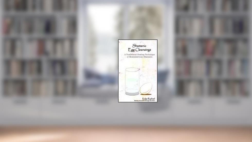 Shamanic Egg Cleansing: A Traditional Healing Technique of Mesoamerican Shamans, written by Kalyn Bastion Raphael