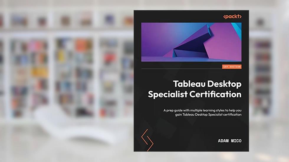 Tableau Desktop Specialist Certification: A prep guide with multiple learning styles to help you gain Tableau Desktop Specialist certification, written by Adam Mico