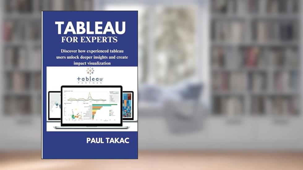 TABLEAU FOR EXPERTS: An expert guide to building proficiency in tools and implementing advanced business intelligence and analytics with Tableau 2023, written by PAUL TAKAC