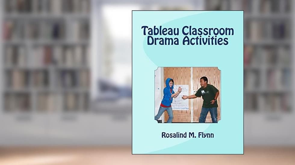 Tableau Classroom Drama Activities: Active Learning via Silent, Still Images, written by Rosalind M. Flynn