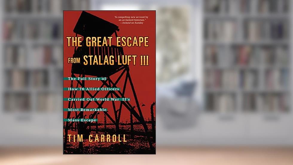 The Great Escape from Stalag Luft III: The Full Story of How 76 Allied Officers Carried Out World War II's Most Remarkable Mass Escape, written by Tim Carroll