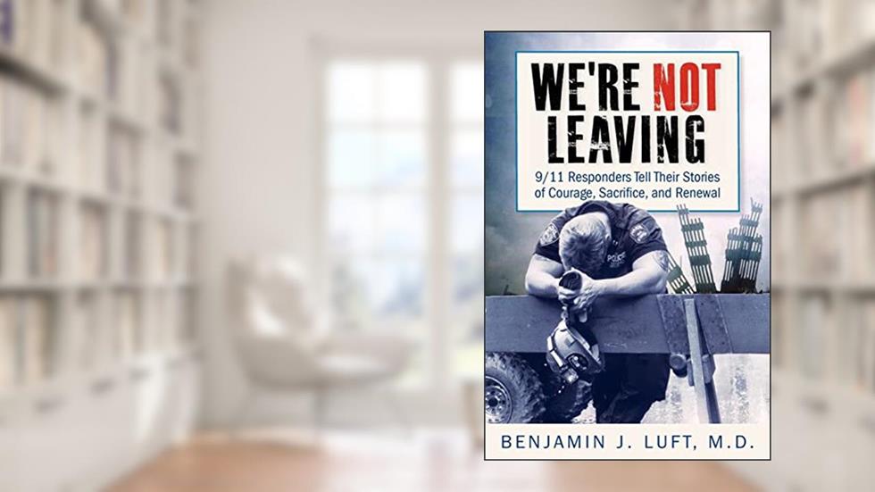 We're Not Leaving: 9/11 Responders Tell Their Stories of Courage, Sacrifice, and Renewal, written by Benjamin J. Luft