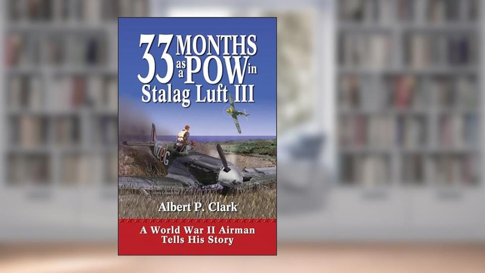 33 Months as a POW in Stalag Luft III: A World War II Airman Tells His Story, written by A.P. Clark