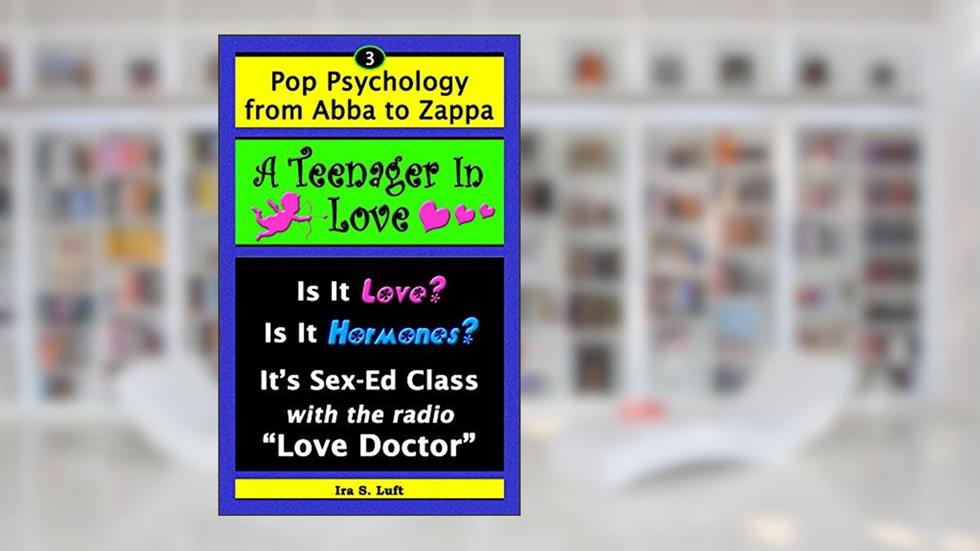 A Teenager In Love: Is It Love? Is It Hormones? It's Sex-Ed Class, With The Radio "Love Doctor" (Pop Psychology From Abba to Zappa Book 3), written by Ira Luft