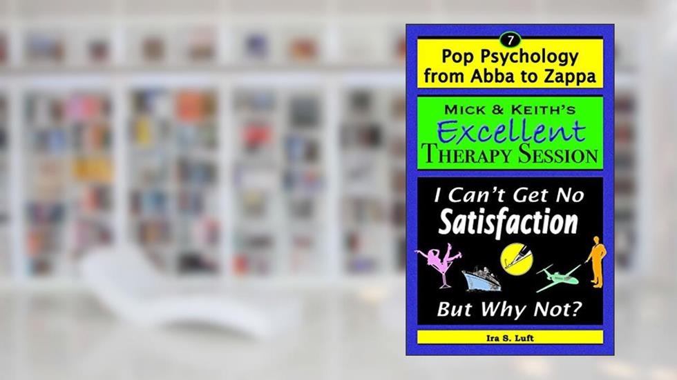 Mick & Keith's Excellent Therapy Session: I Can't Get No Satisfaction, But Why Not? (Pop Psychology From Abba to Zappa Book 7), written by Ira Luft
