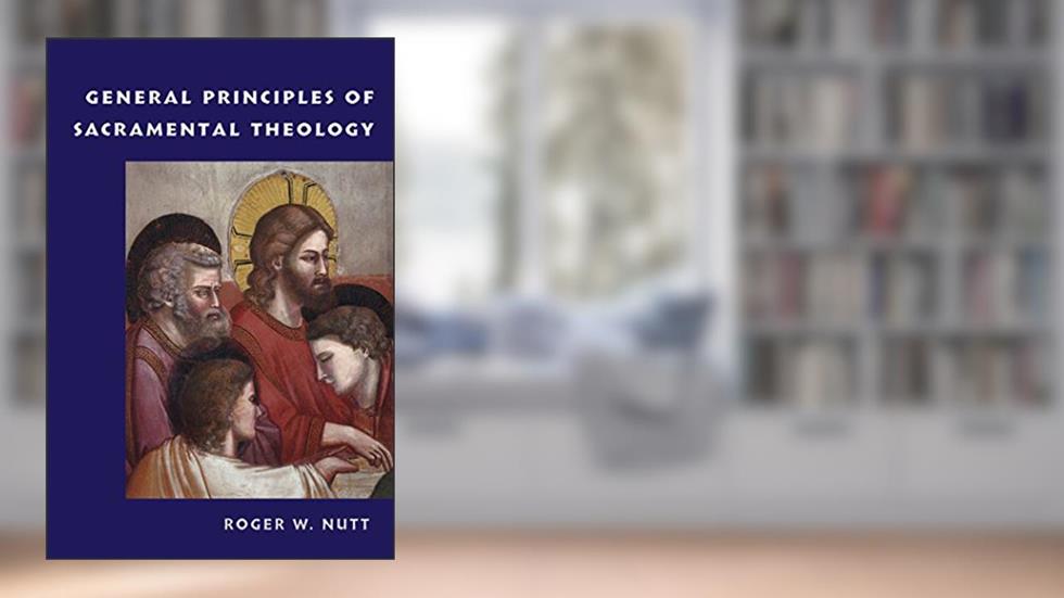 General Principles of Sacramental Theology, written by Roger W. Nutt; Roger W Nutt