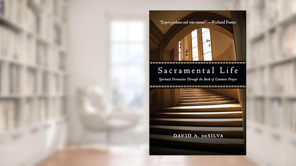 Sacramental Life: Spiritual Formation Through the Book of Common Prayer, written by David A. deSilva