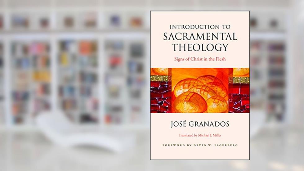 Introduction to Sacramental Theology: Signs of Christ in the Flesh, written by José Granados