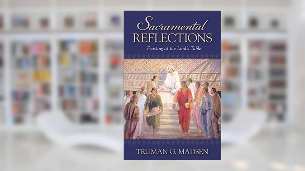 Sacramental Reflections: Feasting at the Lord's Table, written by Truman G. Madsen