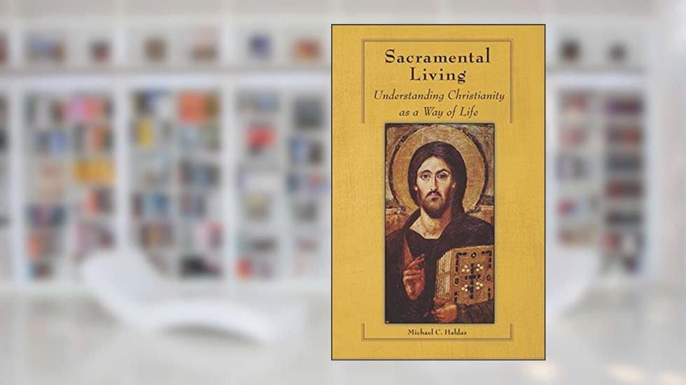 Sacramental Living: Understanding Christianity as a Way of Life, written by Michael Haldas