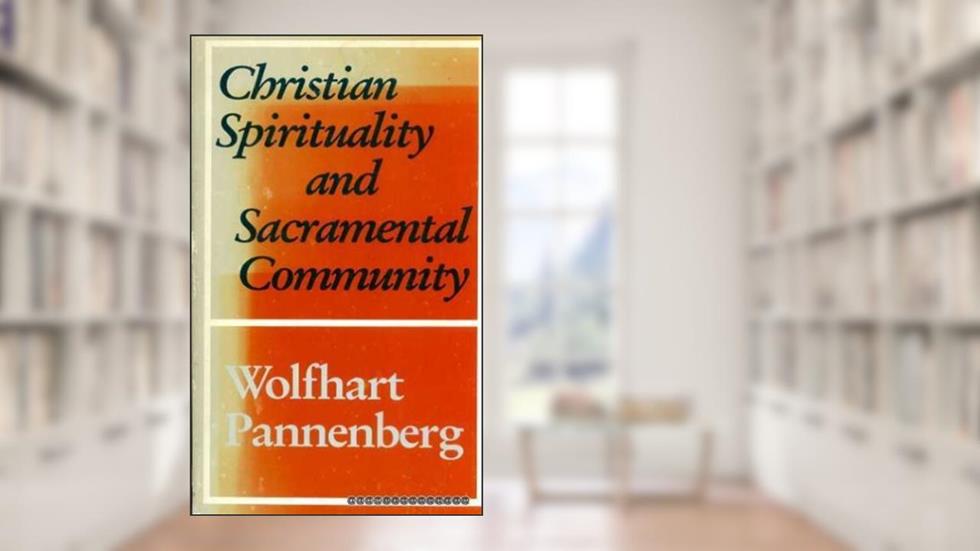 Christian Spirituality and Sacramental Community, written by Wolfhart Pannenberg