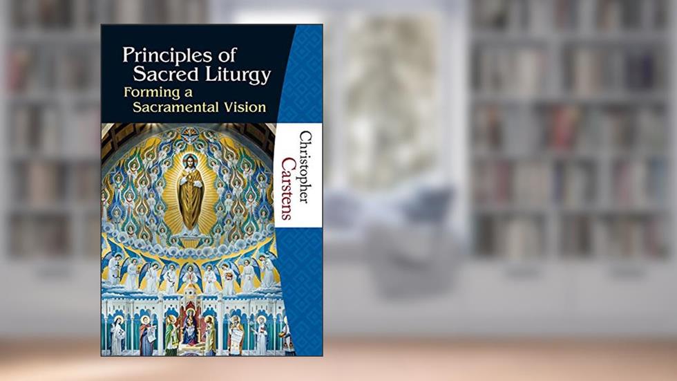Principles of Sacred Liturgy: Forming a Sacramental Vision, written by Christopher Carstens