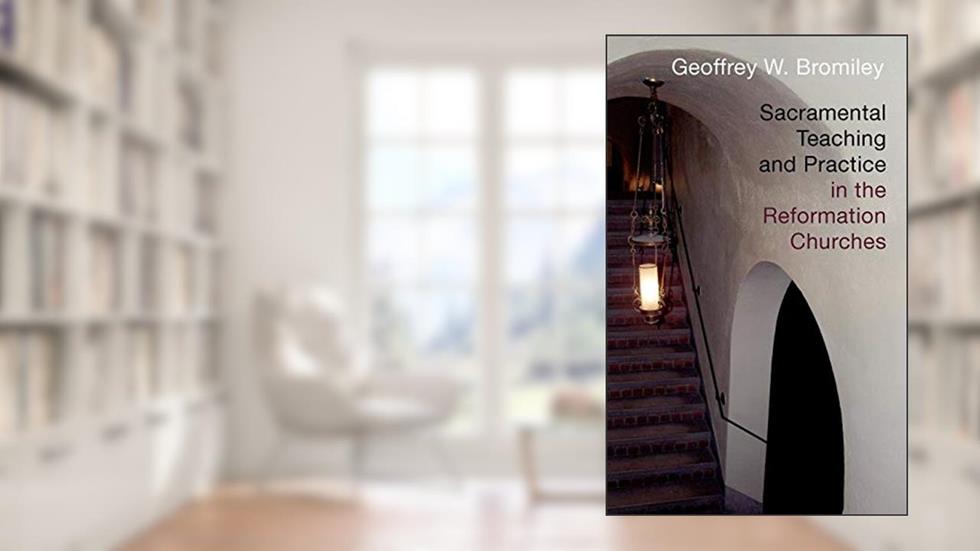 Sacramental Teaching and Practice in the Reformation Churches, written by Geoffrey W. Bromiley