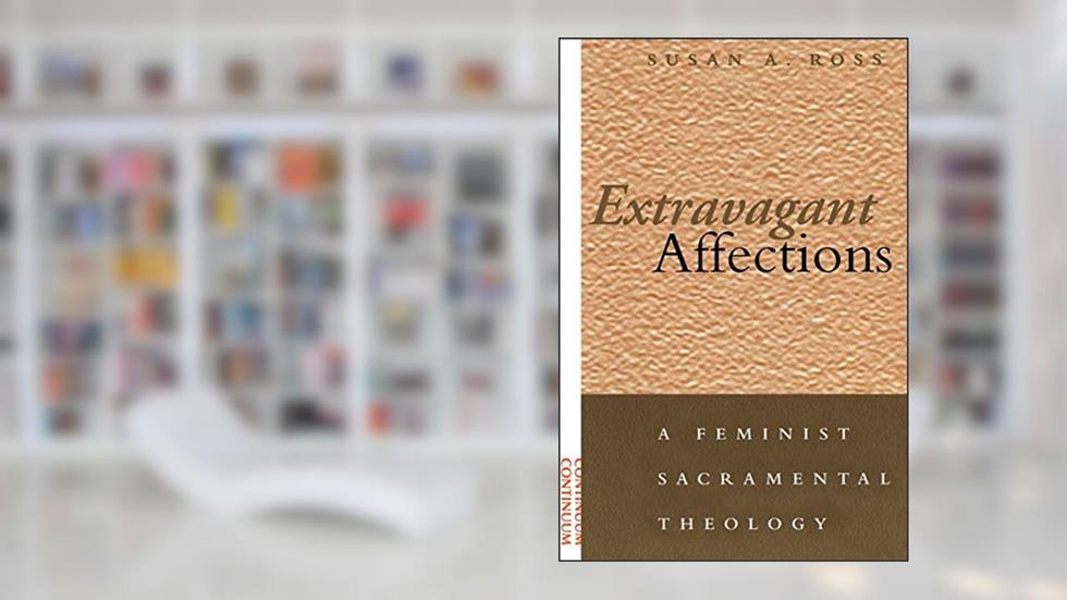 Extravagant Affections: A Feminist Sacramental Theology, written by Susan A. Ross