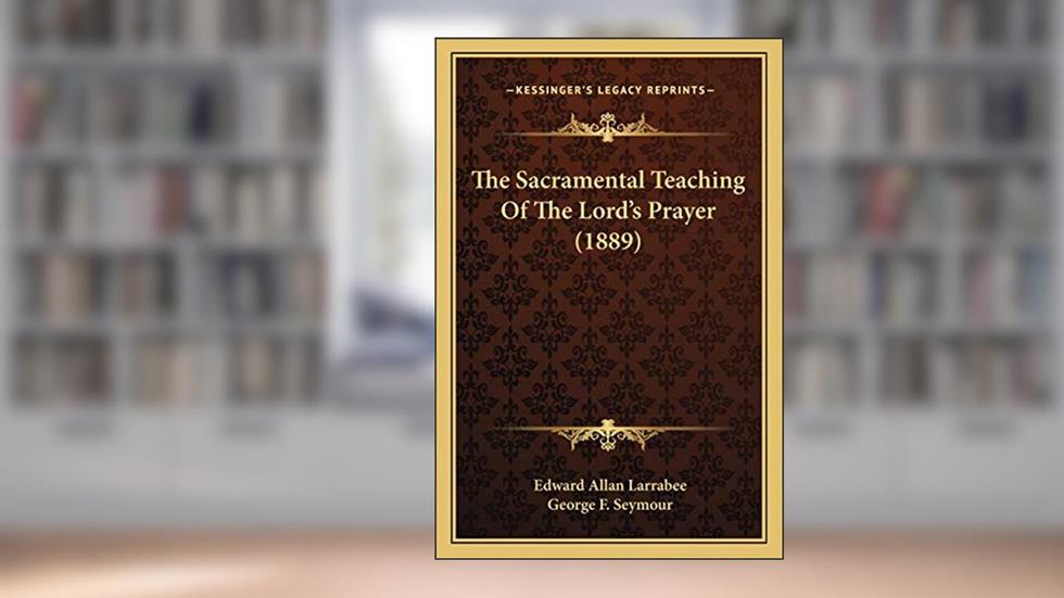 The Sacramental Teaching Of The Lord's Prayer (1889), written by Edward Allan Larrabee